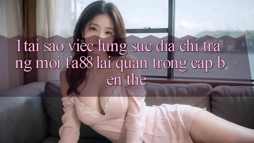 1. Tại Sao Việc Lùng sục Địa chỉ trang Mới FA88 Lại Quan Trọng Cập bến Thế?