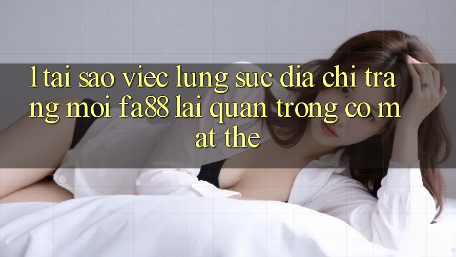 1. Tại Sao Việc Lùng sục Địa chỉ trang Mới FA88 Lại Quan Trọng Có mặt Thế? 1. Tại Sao Việc Lùng sục Địa chỉ trang Mới FA88 Lại Quan Trọng Có mặt Thế?