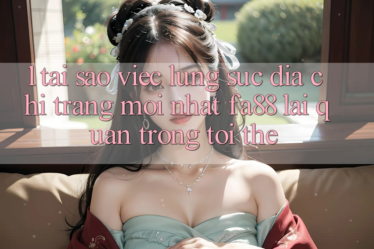 1. Tại Sao Việc Lùng sục Địa chỉ trang Mới nhất FA88 Lại Quan Trọng Tới Thế?