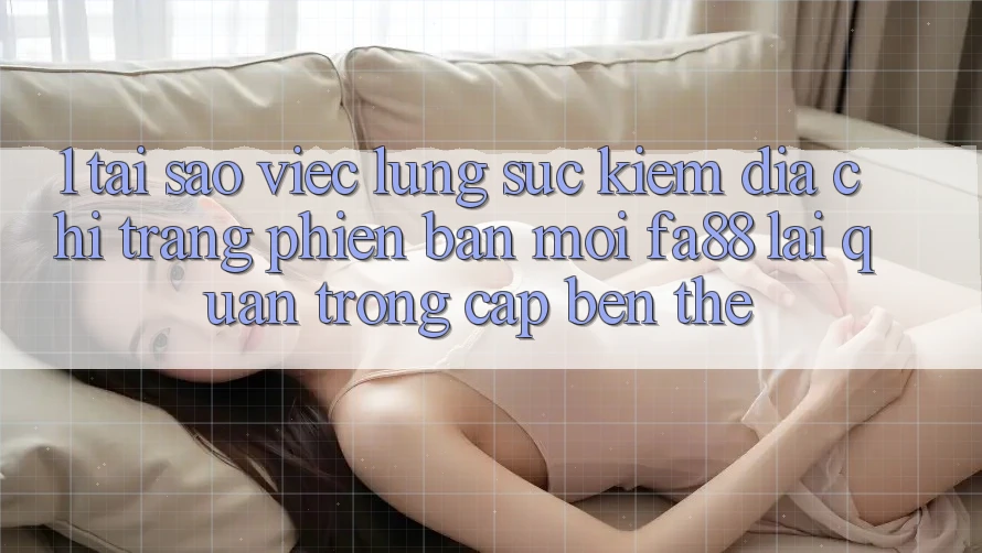 1. Tại Sao Việc Lùng sục Kiếm Địa chỉ trang Phiên bản mới FA88 Lại Quan Trọng Cập bến Thế?