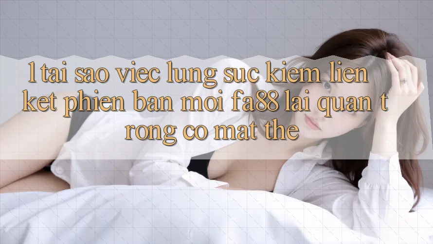 1. Tại Sao Việc Lùng sục Kiếm Liên kết Phiên bản mới FA88 Lại Quan Trọng Có mặt Thế?