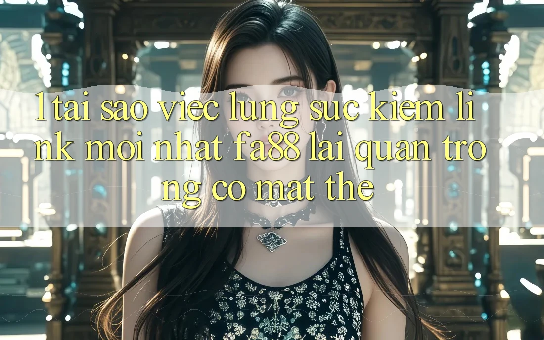 1. Tại Sao Việc Lùng sục Kiếm Link Mới nhất FA88 Lại Quan Trọng Có mặt Thế? 1. Tại Sao Việc Lùng sục Kiếm Link Mới nhất FA88 Lại Quan Trọng Có mặt Thế?