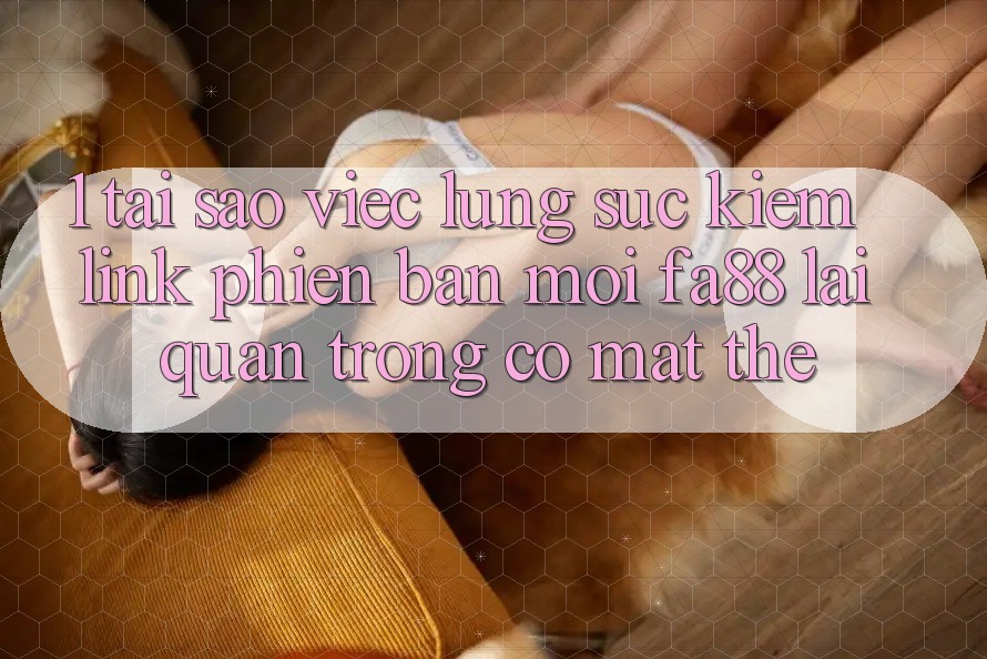 1. Tại Sao Việc Lùng sục Kiếm Link Phiên bản mới FA88 Lại Quan Trọng Có mặt Thế?