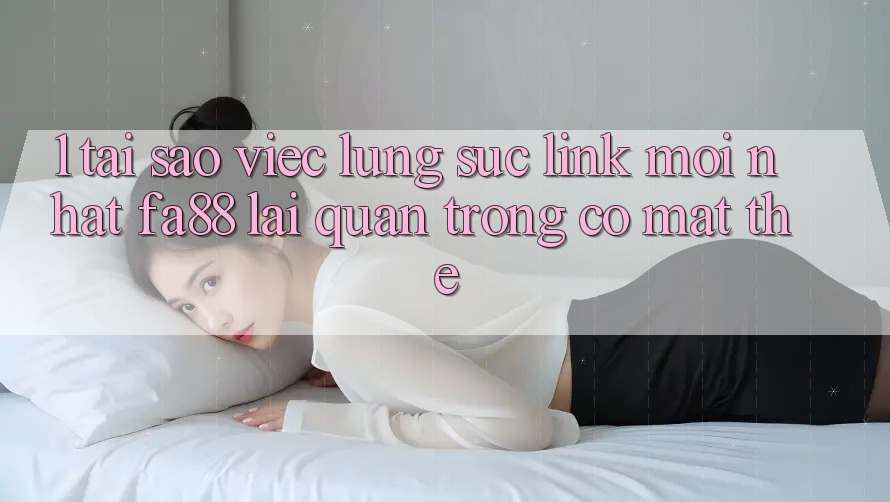 1. Tại Sao Việc Lùng sục Link Mới nhất FA88 Lại Quan Trọng Có mặt Thế? 1. Tại Sao Việc Lùng sục Link Mới nhất FA88 Lại Quan Trọng Có mặt Thế?