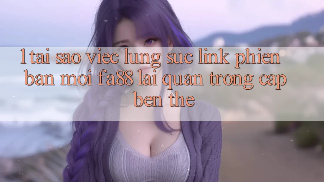 1. Tại Sao Việc Lùng sục Link Phiên bản mới FA88 Lại Quan Trọng Cập bến Thế? 1. Tại Sao Việc Lùng sục Link Phiên bản mới FA88 Lại Quan Trọng Cập bến Thế?