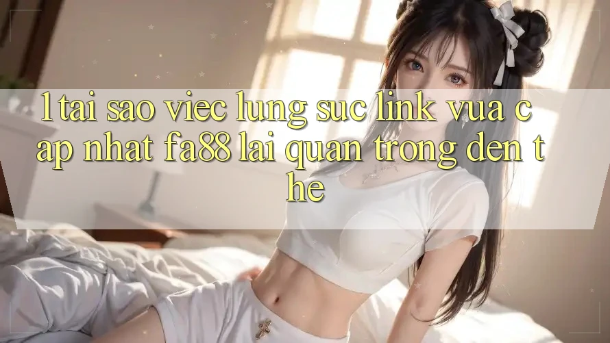 1. Tại Sao Việc Lùng sục Link Vừa cập nhật FA88 Lại Quan Trọng Đến Thế? 1. Tại Sao Việc Lùng sục Link Vừa cập nhật FA88 Lại Quan Trọng Đến Thế?