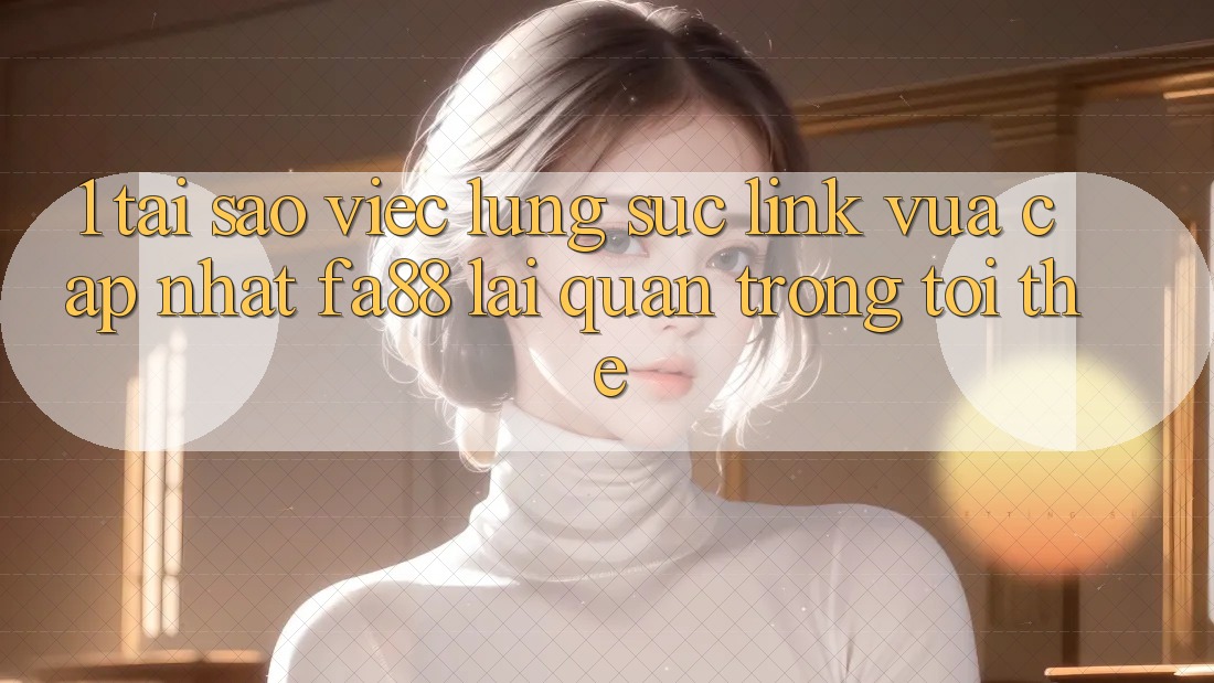 1. Tại Sao Việc Lùng sục Link Vừa cập nhật FA88 Lại Quan Trọng Tới Thế? 1. Tại Sao Việc Lùng sục Link Vừa cập nhật FA88 Lại Quan Trọng Tới Thế?