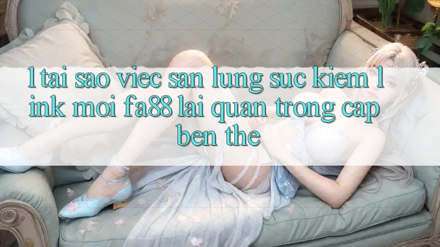 1. Tại Sao Việc Săn lùng sục Kiếm Link Mới FA88 Lại Quan Trọng Cập bến Thế?