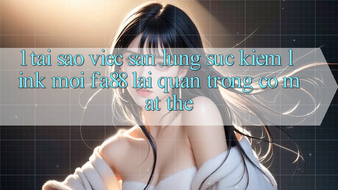 1. Tại Sao Việc Săn lùng sục Kiếm Link Mới FA88 Lại Quan Trọng Có mặt Thế? 1. Tại Sao Việc Săn lùng sục Kiếm Link Mới FA88 Lại Quan Trọng Có mặt Thế?