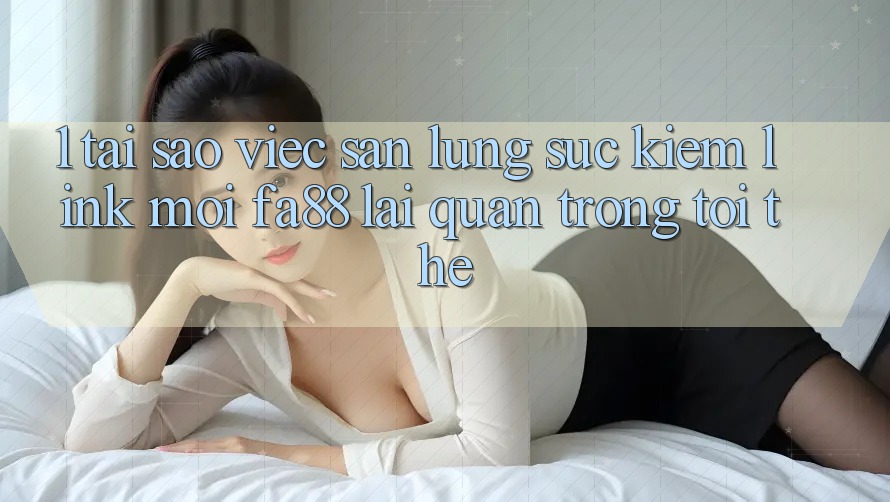 1. Tại Sao Việc Săn lùng sục kiếm Link Mới FA88 Lại Quan Trọng Tới Thế?
