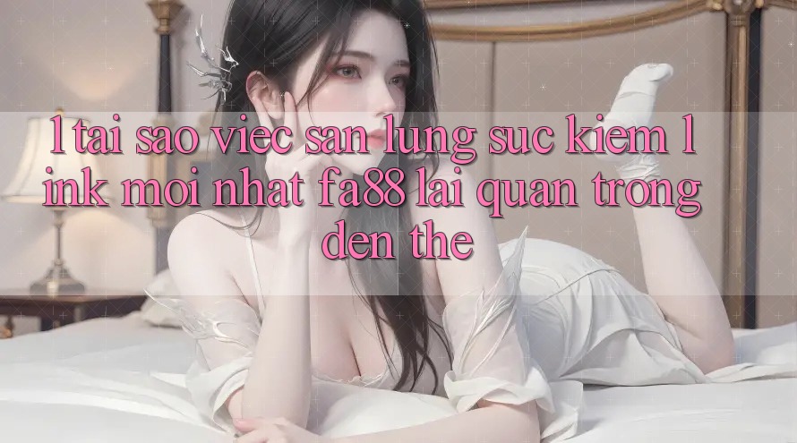 1. Tại Sao Việc Săn lùng sục Kiếm Link Mới nhất FA88 Lại Quan Trọng Đến Thế?