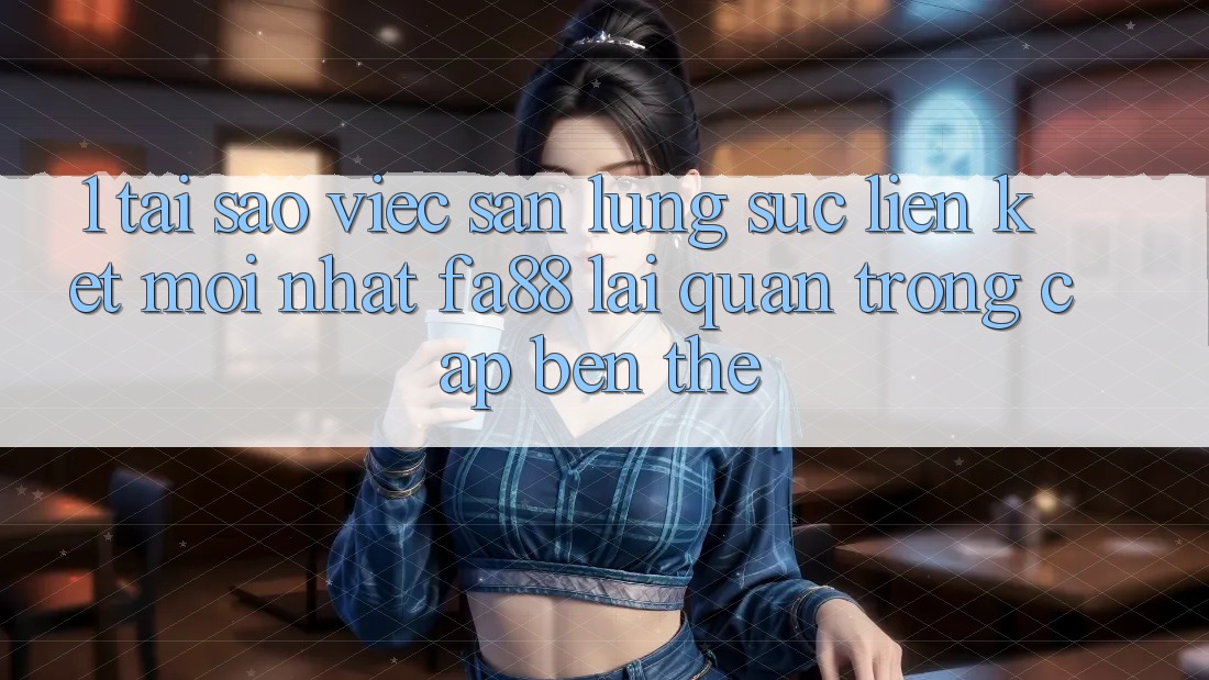 1. Tại Sao Việc Săn lùng sục Liên kết Mới nhất FA88 Lại Quan Trọng Cập bến Thế?
