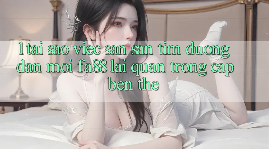 1. Tại Sao Việc Săn săn tìm Đường dẫn Mới FA88 Lại Quan Trọng Cập bến Thế? 1. Tại Sao Việc Săn săn tìm Đường dẫn Mới FA88 Lại Quan Trọng Cập bến Thế?