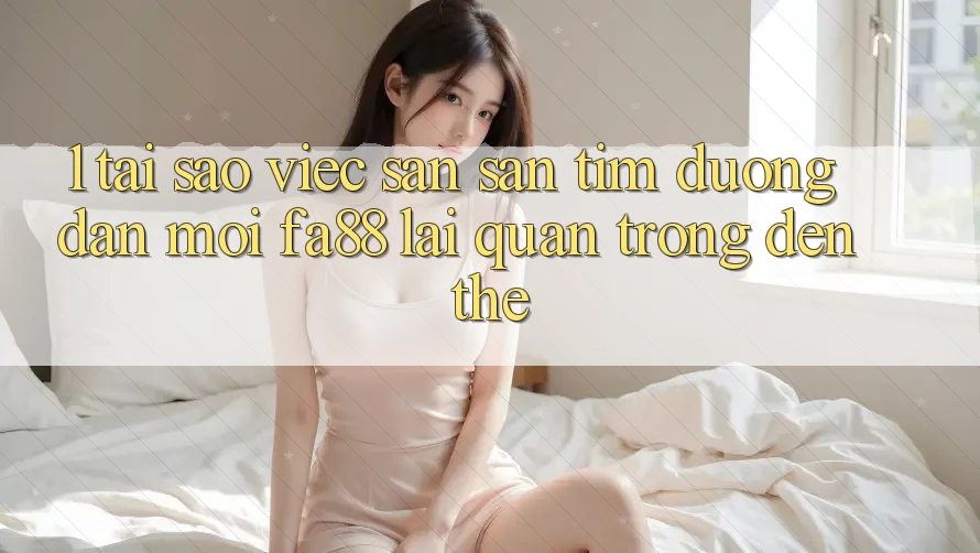 1. Tại Sao Việc Săn săn tìm Đường dẫn Mới FA88 Lại Quan Trọng Đến Thế? 1. Tại Sao Việc Săn săn tìm Đường dẫn Mới FA88 Lại Quan Trọng Đến Thế?