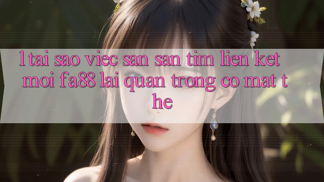 1. Tại Sao Việc Săn săn tìm Liên kết Mới FA88 Lại Quan Trọng Có mặt Thế? 1. Tại Sao Việc Săn săn tìm Liên kết Mới FA88 Lại Quan Trọng Có mặt Thế?