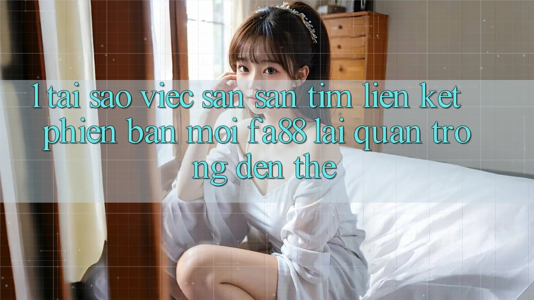 1. Tại Sao Việc Săn săn tìm Liên kết Phiên bản mới FA88 Lại Quan Trọng Đến Thế?