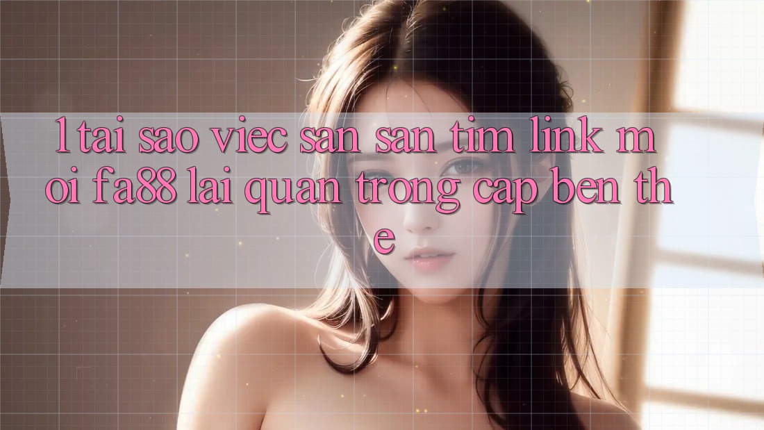 1. Tại Sao Việc Săn săn tìm Link Mới FA88 Lại Quan Trọng Cập bến Thế?