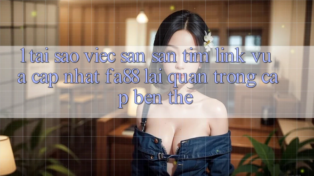 1. Tại Sao Việc Săn săn tìm Link Vừa cập nhật FA88 Lại Quan Trọng Cập bến Thế?