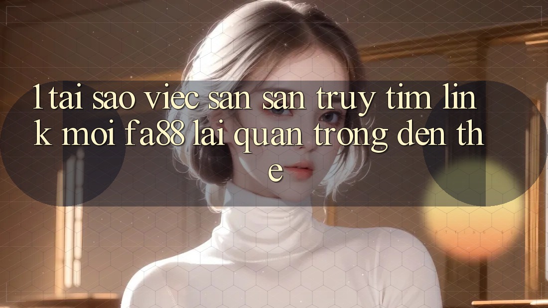 1. Tại Sao Việc Săn săn truy tìm Link Mới FA88 Lại Quan Trọng Đến Thế?