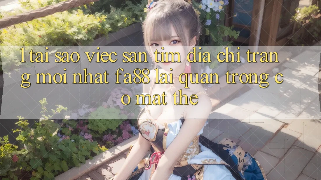 1. Tại Sao Việc Săn tìm Địa chỉ trang Mới nhất FA88 Lại Quan Trọng Có mặt Thế?