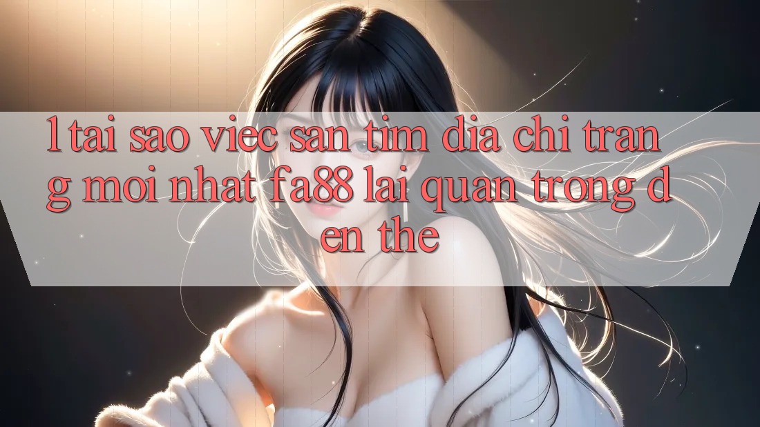 1. Tại Sao Việc Săn tìm Địa chỉ trang Mới nhất FA88 Lại Quan Trọng Đến Thế? 1. Tại Sao Việc Săn tìm Địa chỉ trang Mới nhất FA88 Lại Quan Trọng Đến Thế?