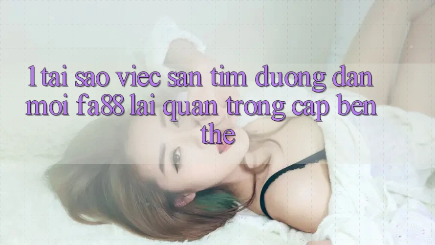 1. Tại Sao Việc Săn tìm Đường dẫn Mới FA88 Lại Quan Trọng Cập bến Thế?