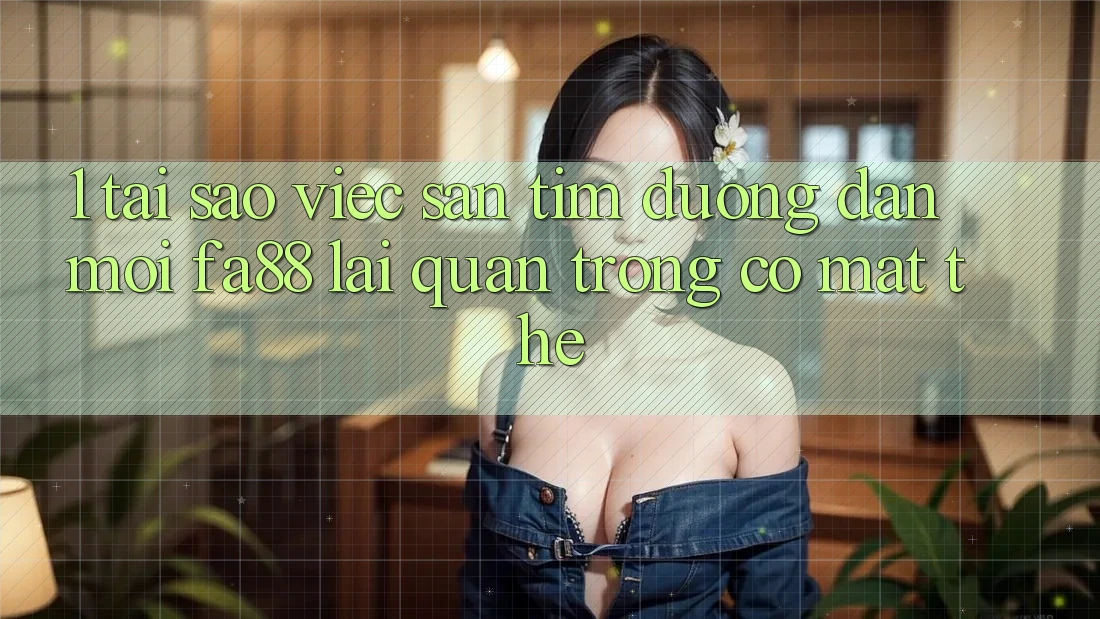 1. Tại Sao Việc Săn tìm Đường dẫn Mới FA88 Lại Quan Trọng Có mặt Thế? 1. Tại Sao Việc Săn tìm Đường dẫn Mới FA88 Lại Quan Trọng Có mặt Thế?