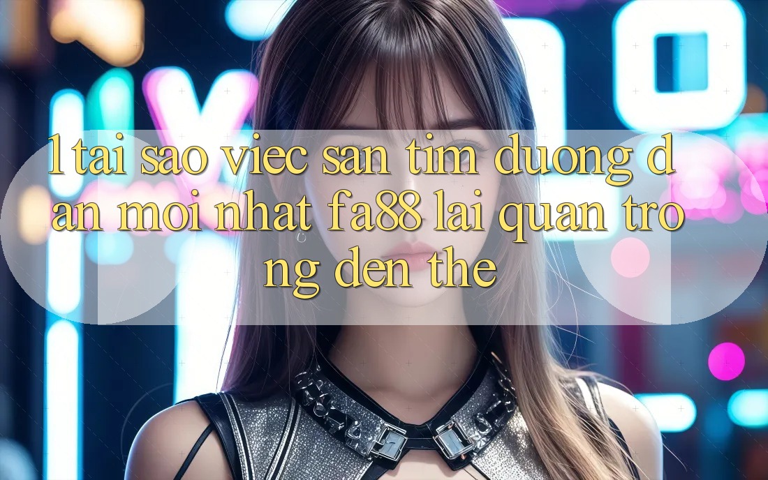 1. Tại Sao Việc Săn tìm Đường dẫn Mới nhất FA88 Lại Quan Trọng Đến Thế?