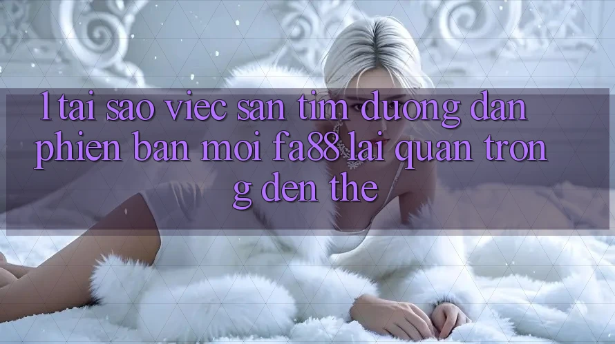 1. Tại Sao Việc Săn tìm Đường dẫn Phiên bản mới FA88 Lại Quan Trọng Đến Thế? 1. Tại Sao Việc Săn tìm Đường dẫn Phiên bản mới FA88 Lại Quan Trọng Đến Thế?