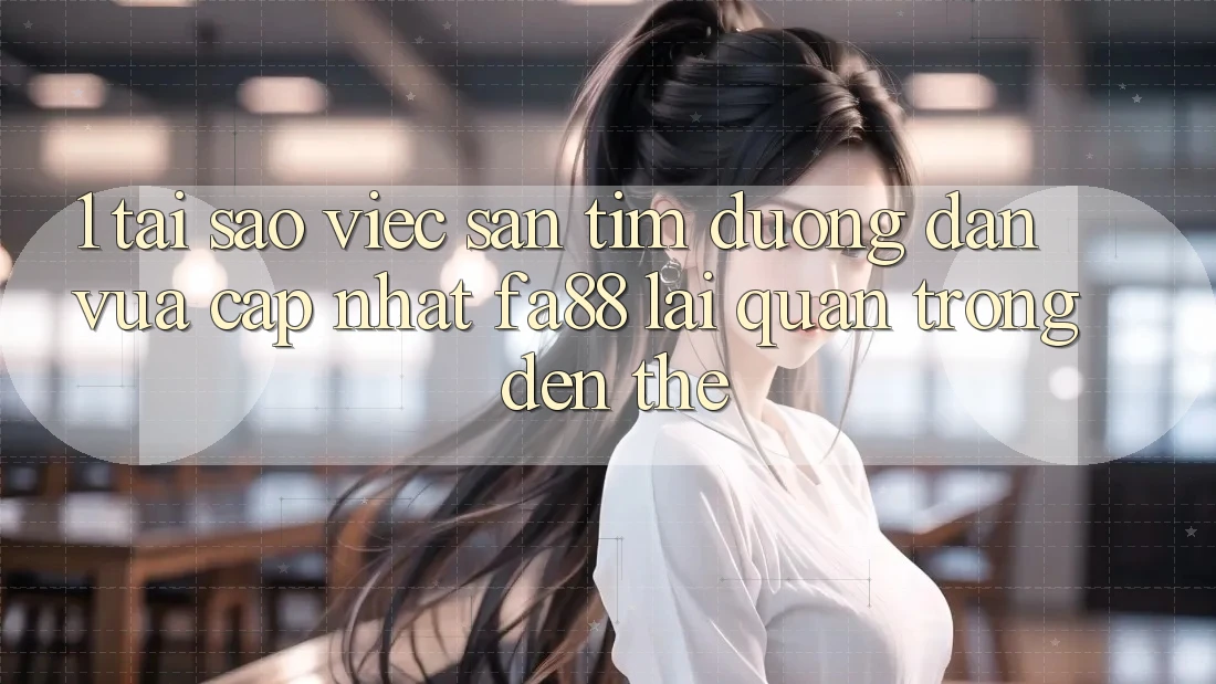 1. Tại Sao Việc Săn tìm Đường dẫn Vừa cập nhật FA88 Lại Quan Trọng Đến Thế?