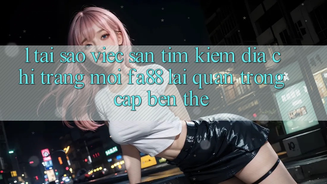 1. Tại Sao Việc Săn tìm Kiếm Địa chỉ trang Mới FA88 Lại Quan Trọng Cập bến Thế? 1. Tại Sao Việc Săn tìm Kiếm Địa chỉ trang Mới FA88 Lại Quan Trọng Cập bến Thế?