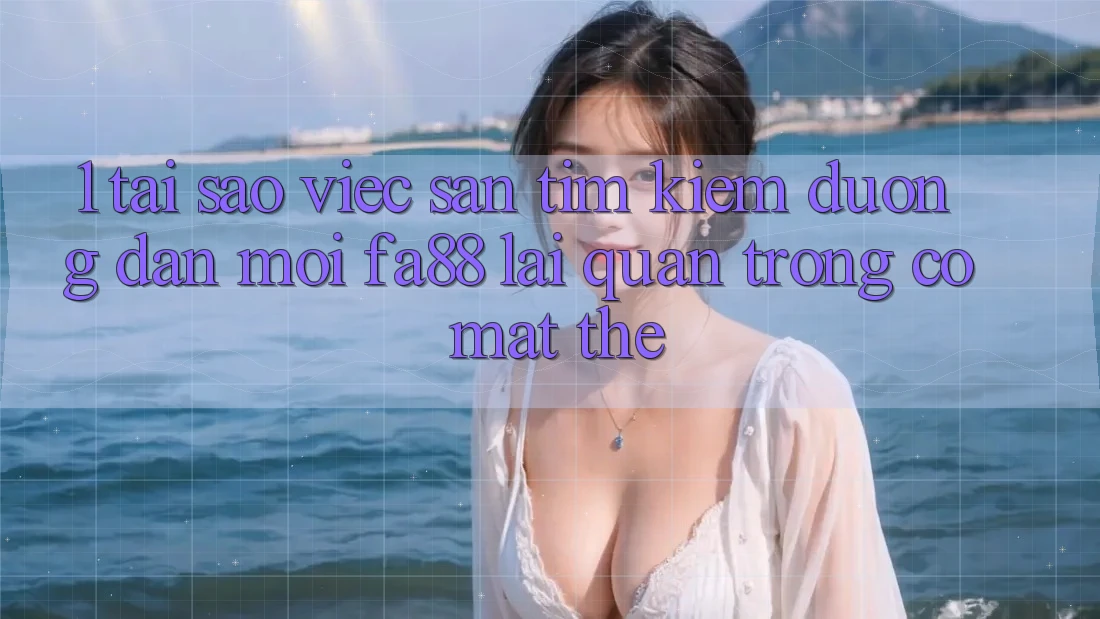 1. Tại Sao Việc Săn tìm Kiếm Đường dẫn Mới FA88 Lại Quan Trọng Có mặt Thế?
