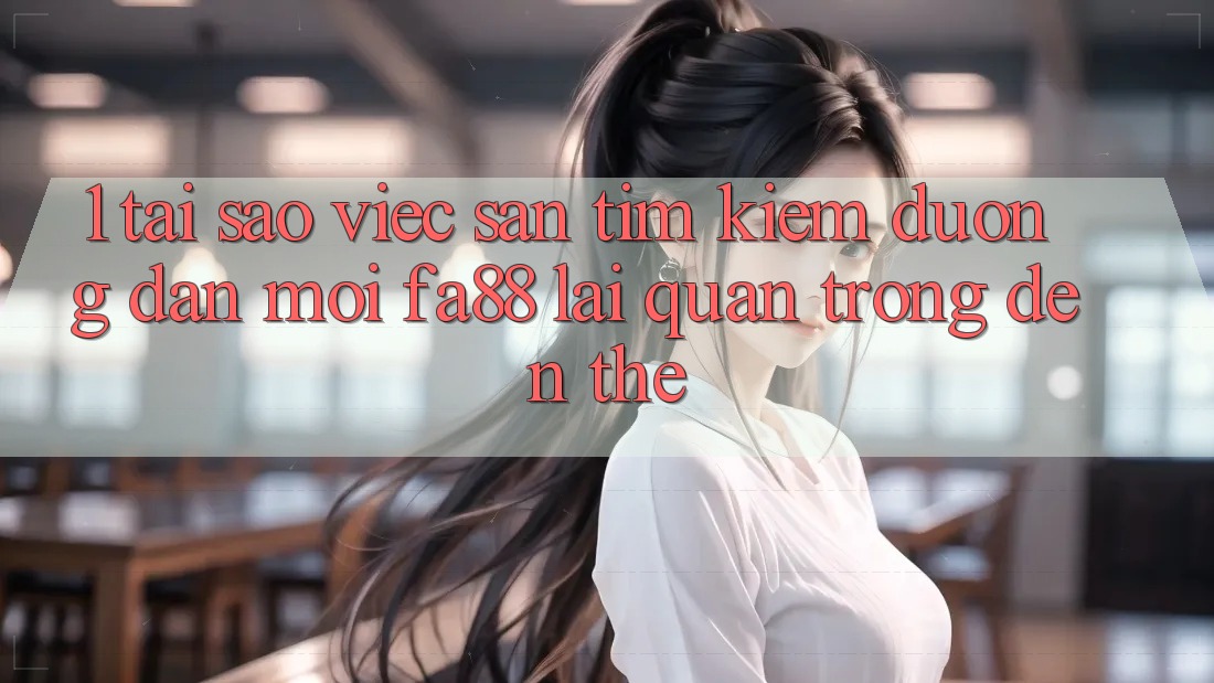 1. Tại Sao Việc Săn tìm Kiếm Đường dẫn Mới FA88 Lại Quan Trọng Đến Thế? 1. Tại Sao Việc Săn tìm Kiếm Đường dẫn Mới FA88 Lại Quan Trọng Đến Thế?
