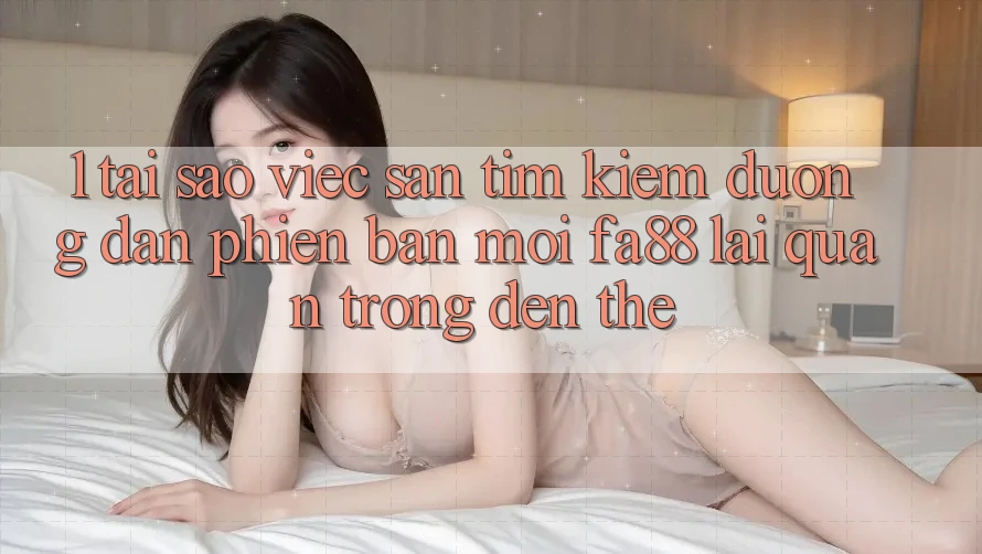 1. Tại Sao Việc Săn tìm kiếm Đường dẫn Phiên bản mới FA88 Lại Quan Trọng Đến Thế? 1. Tại Sao Việc Săn tìm kiếm Đường dẫn Phiên bản mới FA88 Lại Quan Trọng Đến Thế?