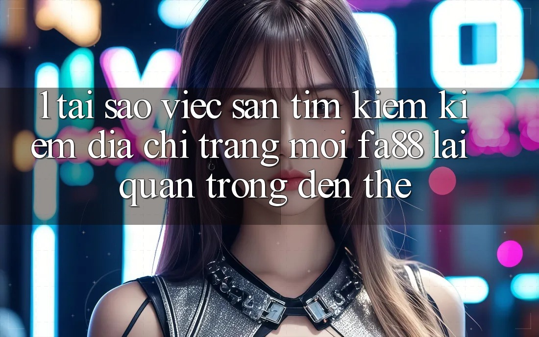 1. Tại Sao Việc Săn tìm kiếm Kiếm Địa chỉ trang Mới FA88 Lại Quan Trọng Đến Thế?