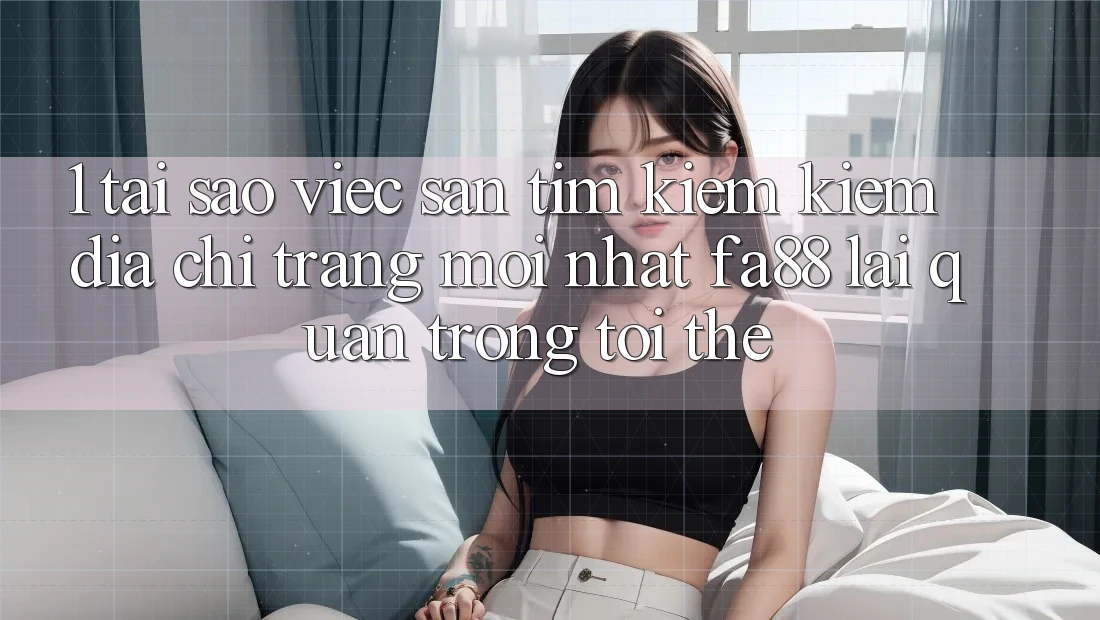 1. Tại Sao Việc Săn tìm kiếm Kiếm Địa chỉ trang Mới nhất FA88 Lại Quan Trọng Tới Thế? 1. Tại Sao Việc Săn tìm kiếm Kiếm Địa chỉ trang Mới nhất FA88 Lại Quan Trọng Tới Thế?