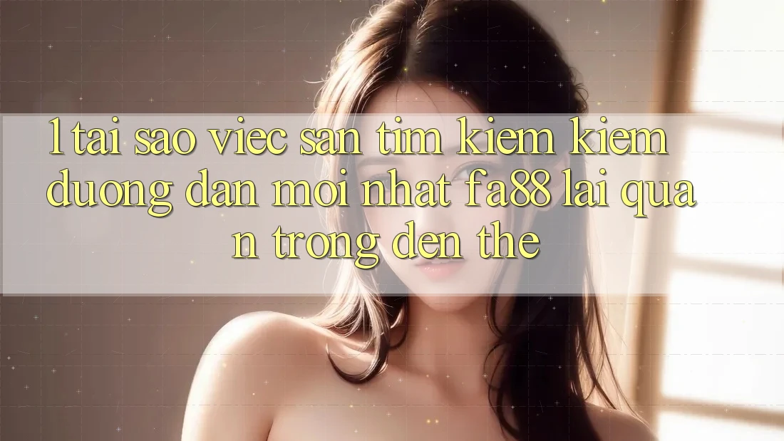 1. Tại Sao Việc Săn tìm kiếm Kiếm Đường dẫn Mới nhất FA88 Lại Quan Trọng Đến Thế? 1. Tại Sao Việc Săn tìm kiếm Kiếm Đường dẫn Mới nhất FA88 Lại Quan Trọng Đến Thế?