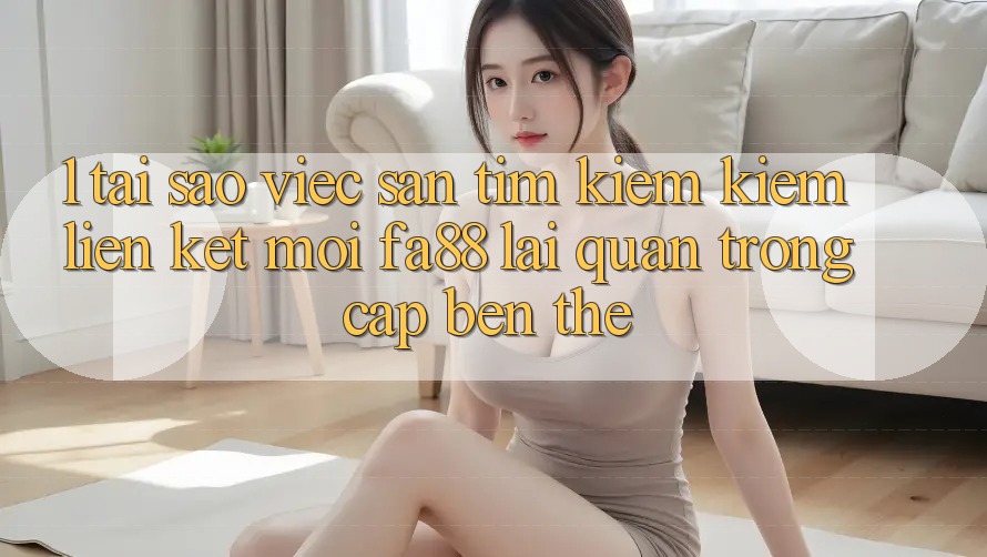 1. Tại Sao Việc Săn tìm kiếm Kiếm Liên kết Mới FA88 Lại Quan Trọng Cập bến Thế? 1. Tại Sao Việc Săn tìm kiếm Kiếm Liên kết Mới FA88 Lại Quan Trọng Cập bến Thế?