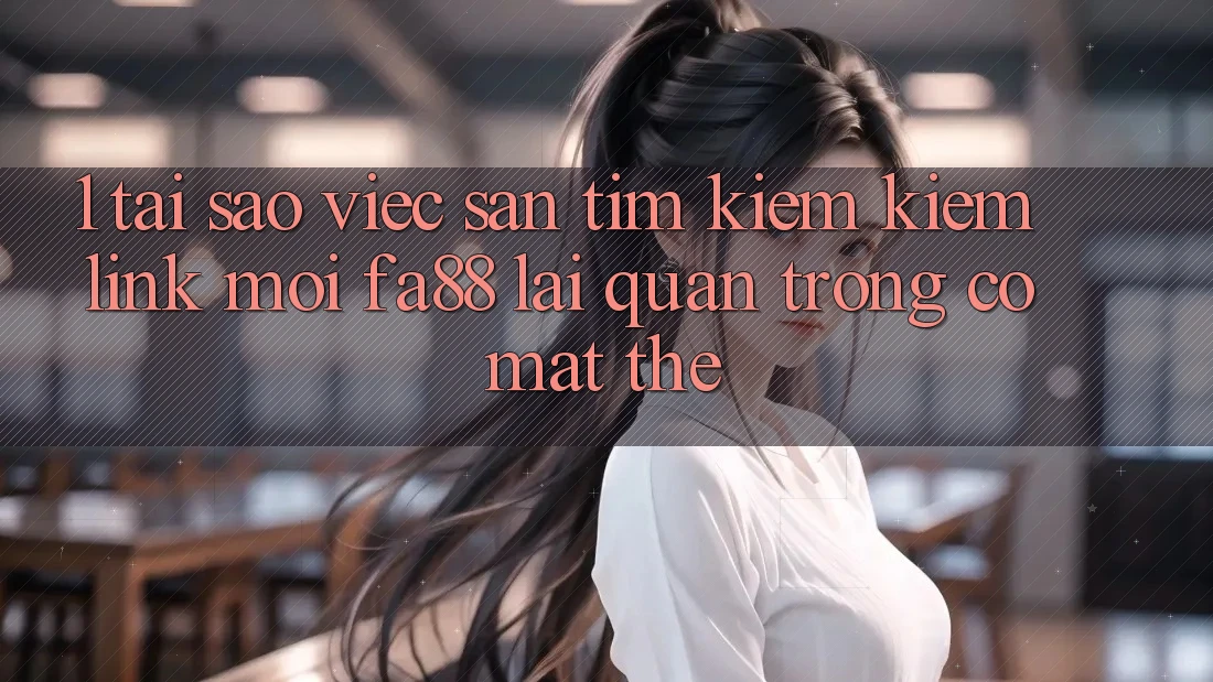 1. Tại Sao Việc Săn tìm kiếm Kiếm Link Mới FA88 Lại Quan Trọng Có mặt Thế?