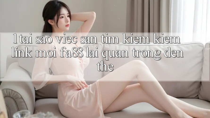 1. Tại Sao Việc Săn tìm kiếm Kiếm Link Mới FA88 Lại Quan Trọng Đến Thế? 1. Tại Sao Việc Săn tìm kiếm Kiếm Link Mới FA88 Lại Quan Trọng Đến Thế?