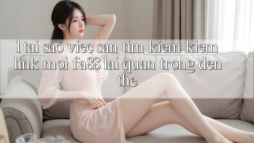1. Tại Sao Việc Săn tìm kiếm Kiếm Link Mới FA88 Lại Quan Trọng Đến Thế?