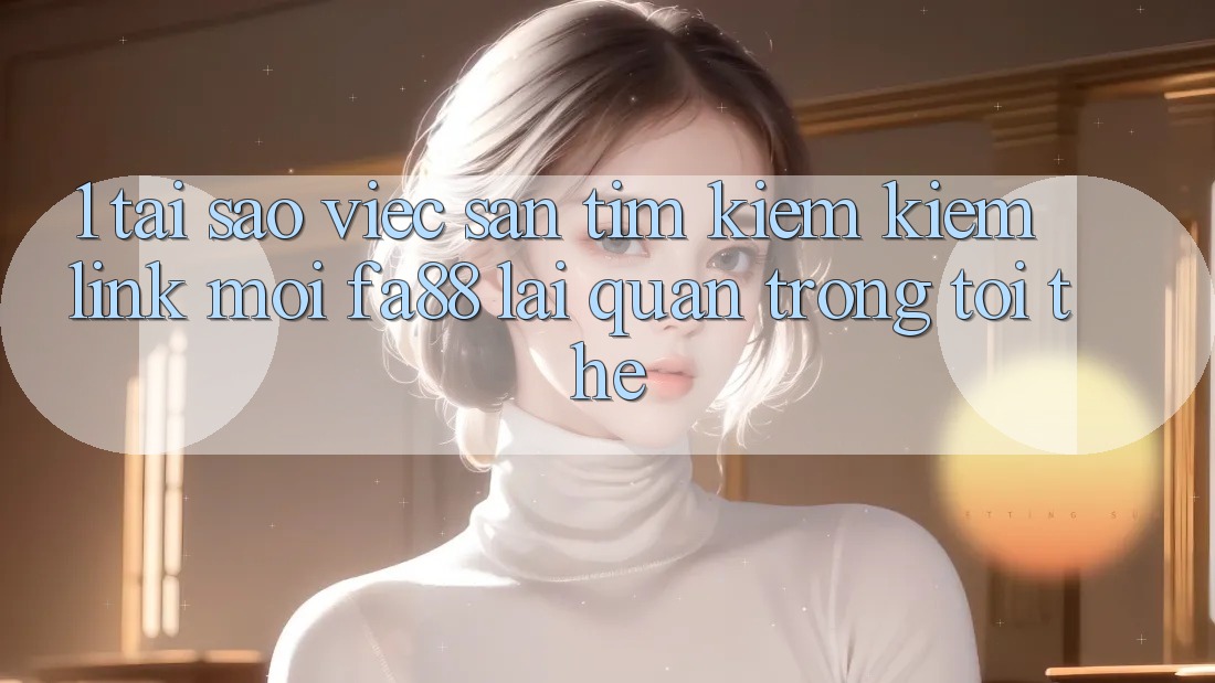 1. Tại Sao Việc Săn tìm kiếm Kiếm Link Mới FA88 Lại Quan Trọng Tới Thế? 1. Tại Sao Việc Săn tìm kiếm Kiếm Link Mới FA88 Lại Quan Trọng Tới Thế?