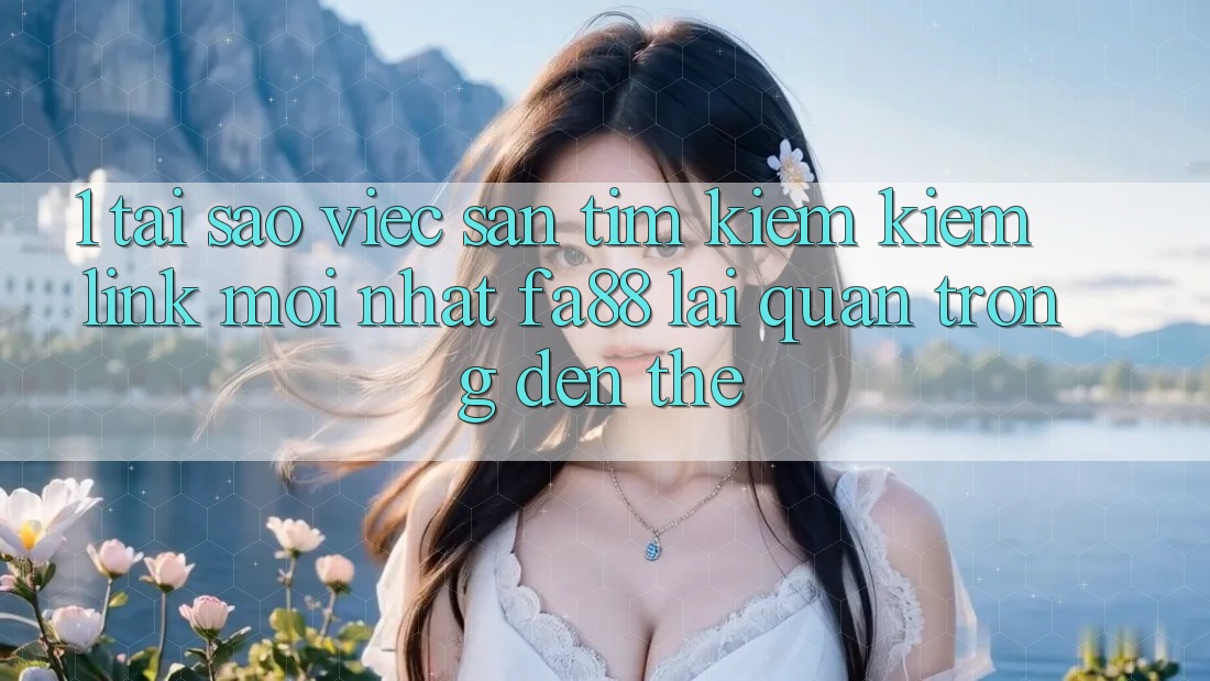 1. Tại Sao Việc Săn tìm kiếm Kiếm Link Mới nhất FA88 Lại Quan Trọng Đến Thế? 1. Tại Sao Việc Săn tìm kiếm Kiếm Link Mới nhất FA88 Lại Quan Trọng Đến Thế?