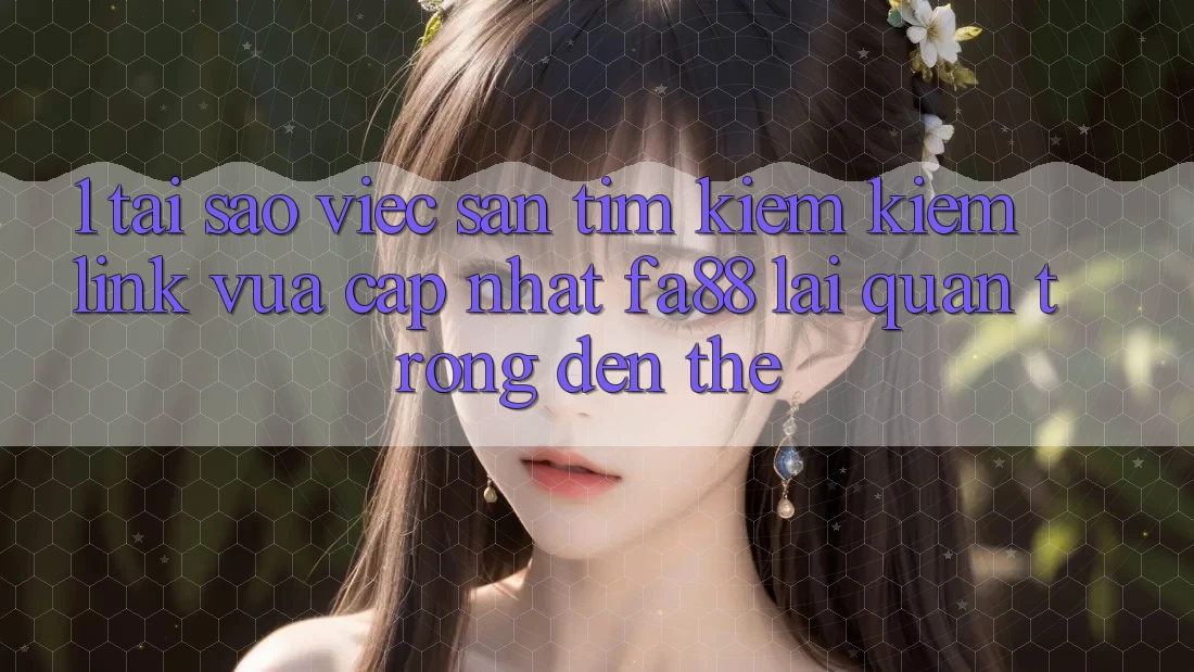 1. Tại Sao Việc Săn tìm kiếm Kiếm Link Vừa cập nhật FA88 Lại Quan Trọng Đến Thế? 1. Tại Sao Việc Săn tìm kiếm Kiếm Link Vừa cập nhật FA88 Lại Quan Trọng Đến Thế?