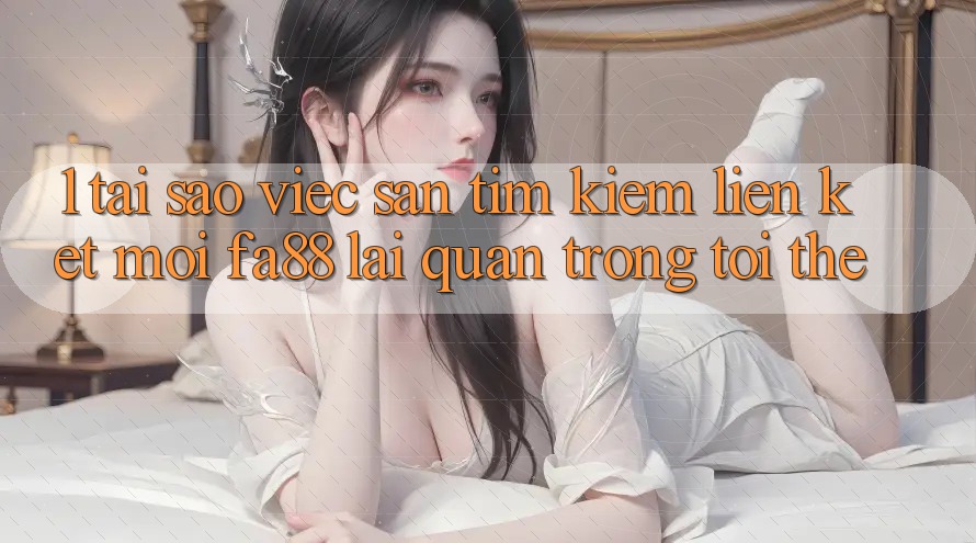 1. Tại Sao Việc Săn tìm Kiếm Liên kết Mới FA88 Lại Quan Trọng Tới Thế?