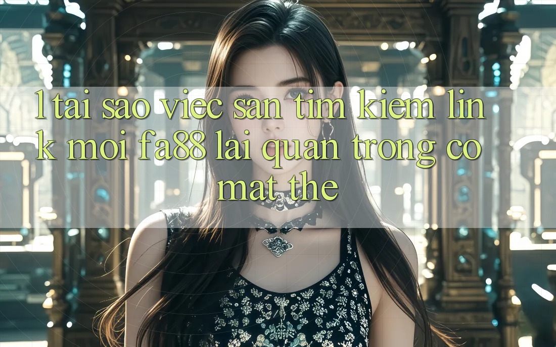 1. Tại Sao Việc Săn tìm kiếm Link Mới FA88 Lại Quan Trọng Có mặt Thế?