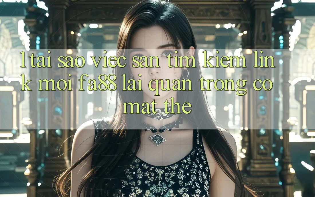 1. Tại Sao Việc Săn tìm kiếm Link Mới FA88 Lại Quan Trọng Có mặt Thế? 1. Tại Sao Việc Săn tìm kiếm Link Mới FA88 Lại Quan Trọng Có mặt Thế?