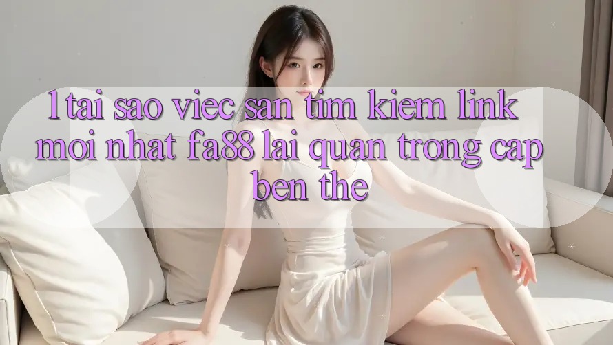 1. Tại Sao Việc Săn tìm Kiếm Link Mới nhất FA88 Lại Quan Trọng Cập bến Thế? 1. Tại Sao Việc Săn tìm Kiếm Link Mới nhất FA88 Lại Quan Trọng Cập bến Thế?
