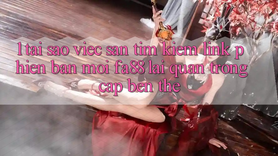 1. Tại Sao Việc Săn tìm Kiếm Link Phiên bản mới FA88 Lại Quan Trọng Cập bến Thế? 1. Tại Sao Việc Săn tìm Kiếm Link Phiên bản mới FA88 Lại Quan Trọng Cập bến Thế?
