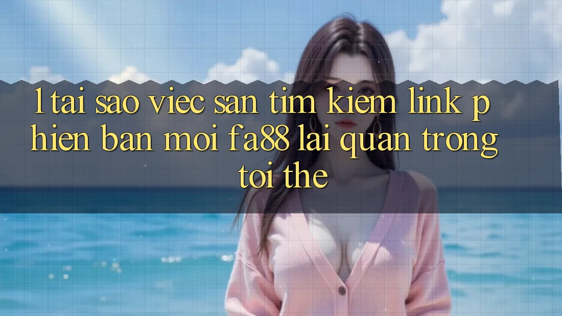 1. Tại Sao Việc Săn tìm kiếm Link Phiên bản mới FA88 Lại Quan Trọng Tới Thế?